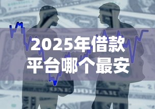 2025年借款平台哪个最安全，罗列五个不看征信容易通过的贷款平台