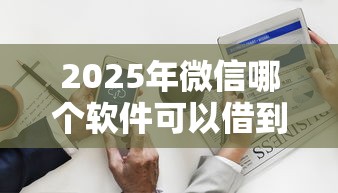 2025年微信哪个软件可以借到钱：看看这5个内蒙古人好下款的平台