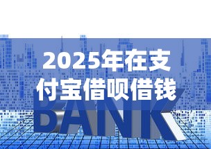 2025年在支付宝借呗借钱怎么借：分享五个十大良心贷款平台利息低一点