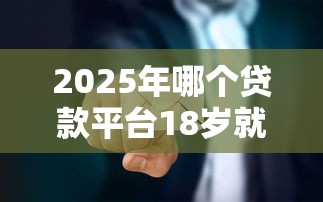 2025年哪个贷款平台18岁就可以贷款，看看这五个黑户可以借钱的软件
