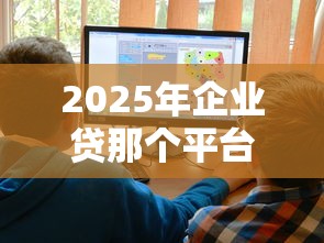 2025年企业贷那个平台好下款：罗列五个额度大容易通过的平台借款