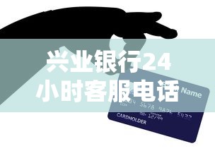 兴业银行24小时客服电话：贷款疑问就拨这个号