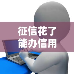 征信花了能办信用贷款吗？这3个办法亲测有效