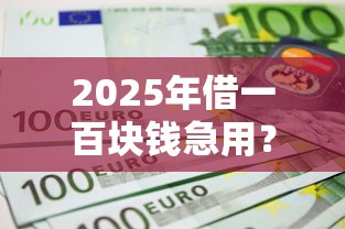 2025年借一百块钱急用？试试这5个高炮口子2025最新下款