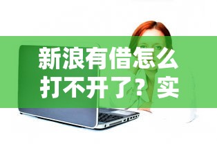 新浪有借怎么打不开了？实测这些正规平台更好用