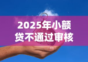2025年小额贷不通过审核？公布5个各大贷款平台