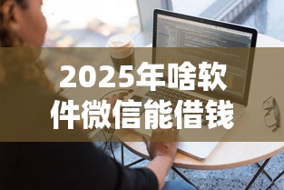 2025年啥软件微信能借钱：整理5个借钱平台容易通过