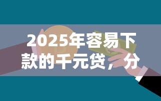 2025年容易下款的千元贷，分享5个不要征信的网贷平台