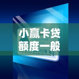 小赢卡贷额度一般多少？实测数据告诉你审批规则和提额技巧
