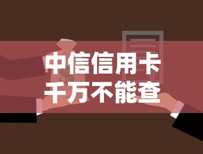 中信信用卡千万不能查进度怎么办？3个隐藏风险+替代方案