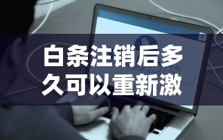 白条注销后多久可以重新激活账户？实测解答+避坑指南
