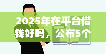 2025年在平台借钱好吗，公布5个借钱平台容易通过