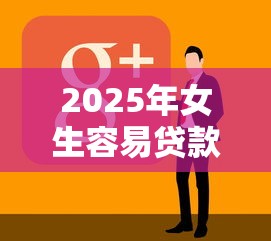 2025年女生容易贷款的软件？看看这五个贷款通过高的平台