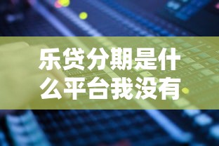 乐贷分期是什么平台我没有贷款？这5个知识点帮你理清疑惑