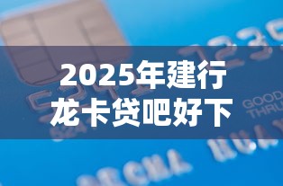 2025年建行龙卡贷吧好下款吗，推荐五个厦门贷款平台