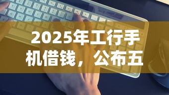 2025年工行手机借钱，公布五个网贷靠谱的平台