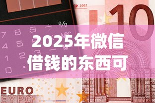 2025年微信借钱的东西可靠吗？整理5个最新能下来钱的app