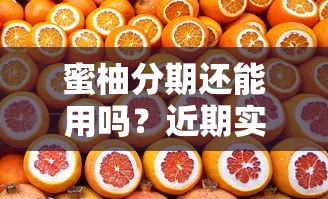 蜜柚分期还能用吗？近期实测发现这些关键变化