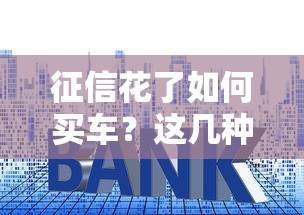 征信花了如何买车？这几种贷款渠道或许能帮到你！
