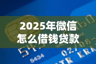 2025年微信怎么借钱贷款最高20万？梳理五个金融创新秒下不要芝麻分的口子