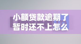 小额贷款逾期了暂时还不上怎么办？教你3招正确应对方法