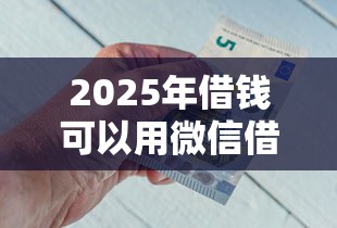 2025年借钱可以用微信借吗：试试这五个利息低的网贷平台