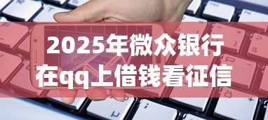 2025年微众银行在qq上借钱看征信吗？梳理五个黑户也能借款的软件