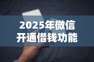 2025年微信开通借钱功能的方法和步骤？看看这五个无条件借款的软件