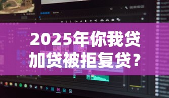 2025年你我贷加贷被拒复贷？梳理5个秒批网贷轻松贷的软件