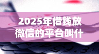 2025年借钱放微信的平台叫什么，试试这5个放款新口子
