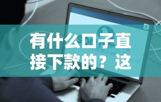 有什么口子直接下款的？这5个平台审核通过秒到账