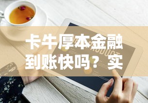 卡牛厚本金融到账快吗？实测3小时到账经验+注意事项整理