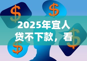 2025年宜人贷不下款，看看这五个网贷平台一定能借到钱