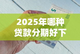 2025年哪种贷款分期好下款？公布五个汽车抵押贷款正规平台