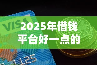 2025年借钱平台好一点的有哪些？试试这5个借款平台借钱容易通过