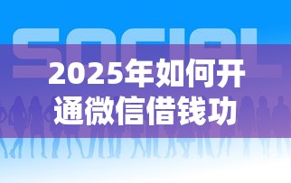 2025年如何开通微信借钱功能？看看这五个贷款平台好