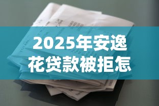 2025年安逸花贷款被拒怎么办，整合五个下载贷款平台