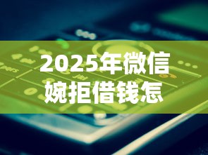 2025年微信婉拒借钱怎么说话？推荐五个已经是黑户了还能借到钱的软件