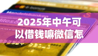 2025年中午可以借钱嘛微信怎么说：罗列5个夜间贷款秒审核秒下款的平台