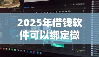 2025年借钱软件可以绑定微信，分享五个正规平台借钱
