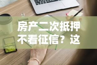 房产二次抵押不看征信？这些隐藏细节你一定要知道