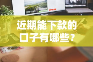 近期能下款的口子有哪些？这几个平台审核快、到账稳