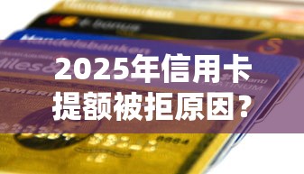 2025年信用卡提额被拒原因？分享五个贷款平台额度高利息低