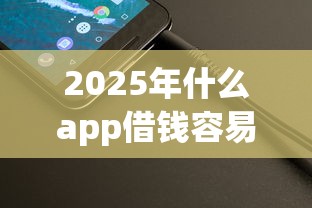 2025年什么app借钱容易？整理五个正规网络贷款平台排名不分先后不分先后