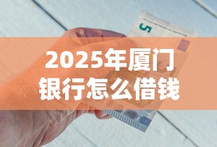 2025年厦门银行怎么借钱：整合五个类似登峰购的30天口子