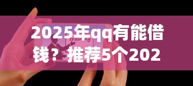2025年qq有能借钱？推荐5个2025年下款容易的平台