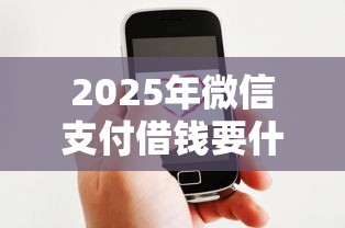 2025年微信支付借钱要什么版本，整合5个好点的网贷平台