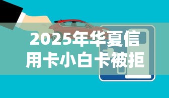 2025年华夏信用卡小白卡被拒？梳理五个汽车网贷平台