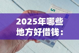 2025年哪些地方好借钱：罗列5个借钱平台好通过