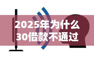 2025年为什么30借款不通过？分享五个借钱平台容易通过